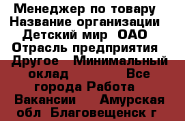 Менеджер по товару › Название организации ­ Детский мир, ОАО › Отрасль предприятия ­ Другое › Минимальный оклад ­ 30 000 - Все города Работа » Вакансии   . Амурская обл.,Благовещенск г.